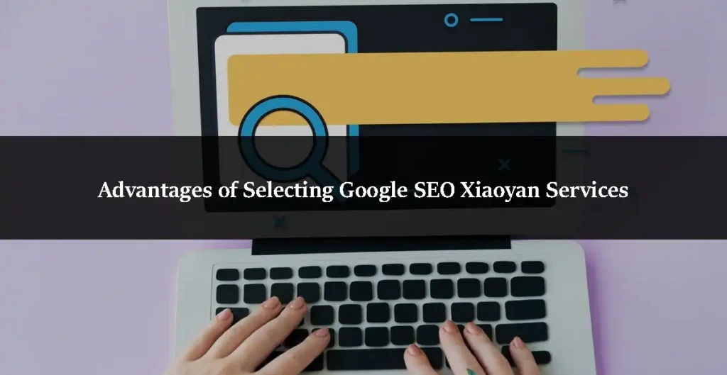Advantages of Selecting Google SEO Xiaoyan Services